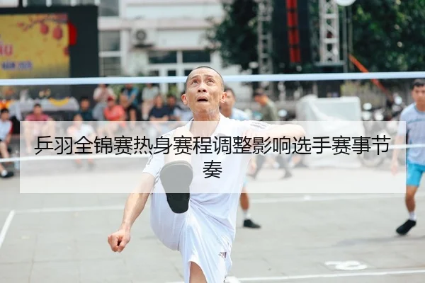 乒羽全锦赛热身赛程调整影响选手赛事节奏 - AYX